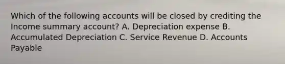 Which of the following accounts will be closed by crediting the Income summary account? A. Depreciation expense B. Accumulated Depreciation C. Service Revenue D. Accounts Payable