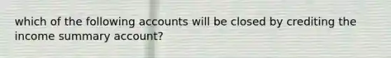 which of the following accounts will be closed by crediting the income summary account?