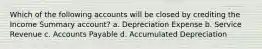 Which of the following accounts will be closed by crediting the Income Summary account? a. Depreciation Expense b. Service Revenue c. Accounts Payable d. Accumulated Depreciation