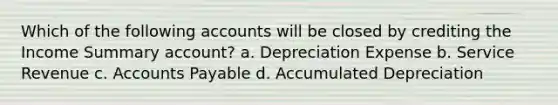 Which of the following accounts will be closed by crediting the Income Summary account? a. Depreciation Expense b. Service Revenue c. Accounts Payable d. Accumulated Depreciation