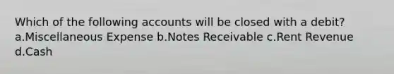 Which of the following accounts will be closed with a debit? a.Miscellaneous Expense b.Notes Receivable c.Rent Revenue d.Cash