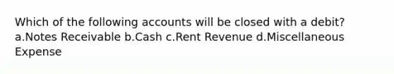 Which of the following accounts will be closed with a debit? a.<a href='https://www.questionai.com/knowledge/kNWH1Okbso-notes-receivable' class='anchor-knowledge'>notes receivable</a> b.Cash c.Rent Revenue d.Miscellaneous Expense