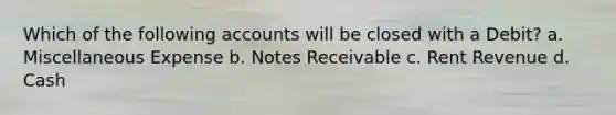 Which of the following accounts will be closed with a Debit? a. Miscellaneous Expense b. Notes Receivable c. Rent Revenue d. Cash