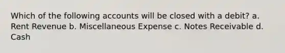 Which of the following accounts will be closed with a debit? a. Rent Revenue b. Miscellaneous Expense c. Notes Receivable d. Cash