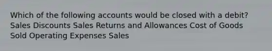 Which of the following accounts would be closed with a debit? Sales Discounts Sales Returns and Allowances Cost of Goods Sold Operating Expenses Sales