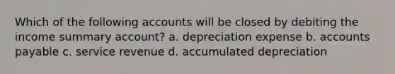 Which of the following accounts will be closed by debiting the income summary account? a. depreciation expense b. <a href='https://www.questionai.com/knowledge/kWc3IVgYEK-accounts-payable' class='anchor-knowledge'>accounts payable</a> c. service revenue d. accumulated depreciation