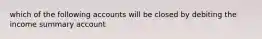 which of the following accounts will be closed by debiting the income summary account