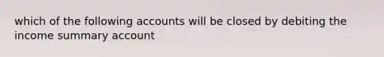 which of the following accounts will be closed by debiting the income summary account