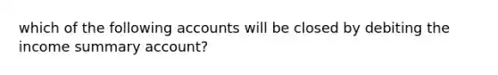 which of the following accounts will be closed by debiting the income summary account?