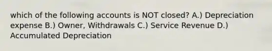 which of the following accounts is NOT closed? A.) Depreciation expense B.) Owner, Withdrawals C.) Service Revenue D.) Accumulated Depreciation