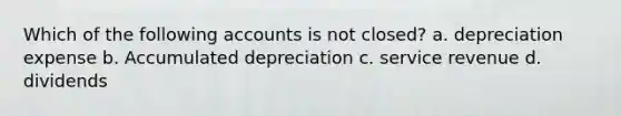 Which of the following accounts is not closed? a. depreciation expense b. Accumulated depreciation c. service revenue d. dividends