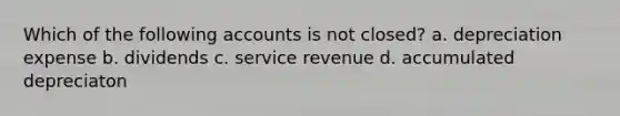 Which of the following accounts is not closed? a. depreciation expense b. dividends c. service revenue d. accumulated depreciaton