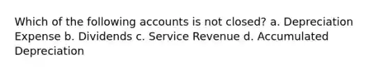 Which of the following accounts is not closed? a. Depreciation Expense b. Dividends c. Service Revenue d. Accumulated Depreciation