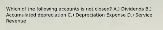 Which of the following accounts is not closed? A.) Dividends B.) Accumulated depreciation C.) Depreciation Expense D.) Service Revenue