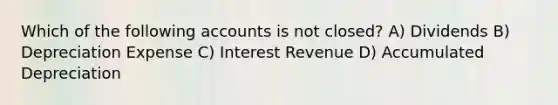 Which of the following accounts is not closed? A) Dividends B) Depreciation Expense C) Interest Revenue D) Accumulated Depreciation