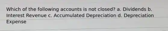 Which of the following accounts is not closed? a. Dividends b. Interest Revenue c. Accumulated Depreciation d. Depreciation Expense