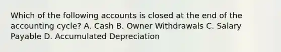 Which of the following accounts is closed at the end of the accounting cycle? A. Cash B. Owner Withdrawals C. Salary Payable D. Accumulated Depreciation