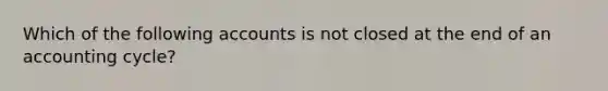 Which of the following accounts is not closed at the end of an accounting cycle?