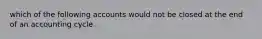 which of the following accounts would not be closed at the end of an accounting cycle