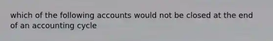 which of the following accounts would not be closed at the end of an accounting cycle