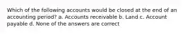 Which of the following accounts would be closed at the end of an accounting period? a. Accounts receivable b. Land c. Account payable d. None of the answers are correct