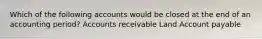 Which of the following accounts would be closed at the end of an accounting period? Accounts receivable Land Account payable