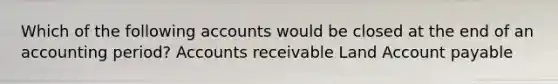 Which of the following accounts would be closed at the end of an accounting period? Accounts receivable Land Account payable