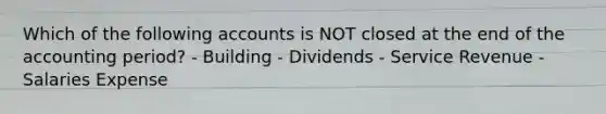 Which of the following accounts is NOT closed at the end of the accounting period? - Building - Dividends - Service Revenue - Salaries Expense