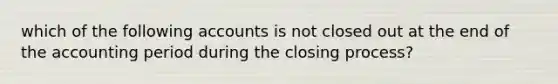 which of the following accounts is not closed out at the end of the accounting period during the closing process?