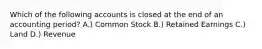 Which of the following accounts is closed at the end of an accounting period? A.) Common Stock B.) Retained Earnings C.) Land D.) Revenue