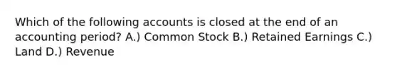 Which of the following accounts is closed at the end of an accounting period? A.) Common Stock B.) Retained Earnings C.) Land D.) Revenue