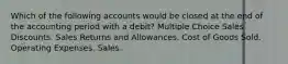 Which of the following accounts would be closed at the end of the accounting period with a debit? Multiple Choice Sales Discounts. Sales Returns and Allowances. Cost of Goods Sold. Operating Expenses. Sales.