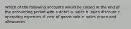 Which of the following accounts would be closed at the end of the accounting period with a debt? a. sales b. sales discount c. operating expenses d. cost of goods sold e. sales return and allowances