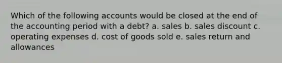 Which of the following accounts would be closed at the end of the accounting period with a debt? a. sales b. sales discount c. operating expenses d. cost of goods sold e. sales return and allowances