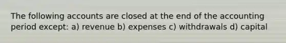 The following accounts are closed at the end of the accounting period except: a) revenue b) expenses c) withdrawals d) capital