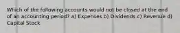 Which of the following accounts would not be closed at the end of an accounting period? a) Expenses b) Dividends c) Revenue d) Capital Stock