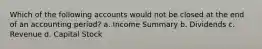 Which of the following accounts would not be closed at the end of an accounting period? a. Income Summary b. Dividends c. Revenue d. Capital Stock