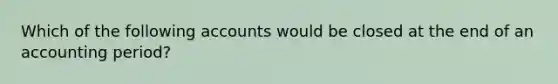 Which of the following accounts would be closed at the end of an accounting period?