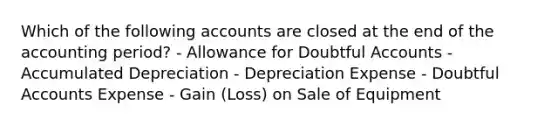 Which of the following accounts are closed at the end of the accounting period? - Allowance for Doubtful Accounts - Accumulated Depreciation - Depreciation Expense - Doubtful Accounts Expense - Gain (Loss) on Sale of Equipment