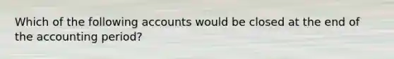 Which of the following accounts would be closed at the end of the accounting period?