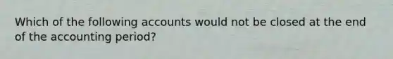 Which of the following accounts would not be closed at the end of the accounting period?