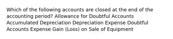 Which of the following accounts are closed at the end of the accounting period? Allowance for Doubtful Accounts Accumulated Depreciation Depreciation Expense Doubtful Accounts Expense Gain (Loss) on Sale of Equipment