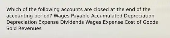 Which of the following accounts are closed at the end of the accounting period? Wages Payable Accumulated Depreciation Depreciation Expense Dividends Wages Expense Cost of Goods Sold Revenues