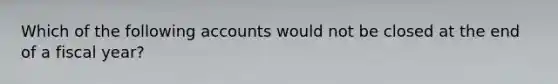 Which of the following accounts would not be closed at the end of a fiscal year?