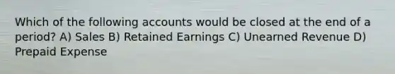 Which of the following accounts would be closed at the end of a period? A) Sales B) Retained Earnings C) Unearned Revenue D) Prepaid Expense