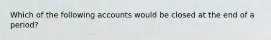 Which of the following accounts would be closed at the end of a​ period?