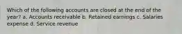 Which of the following accounts are closed at the end of the year? a. Accounts receivable b. Retained earnings c. Salaries expense d. Service revenue