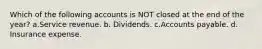 Which of the following accounts is NOT closed at the end of the year? a.Service revenue. b. Dividends. c.Accounts payable. d. Insurance expense.