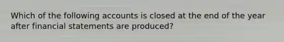 Which of the following accounts is closed at the end of the year after financial statements are produced?