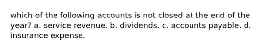 which of the following accounts is not closed at the end of the year? a. service revenue. b. dividends. c. accounts payable. d. insurance expense.